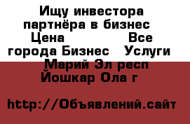 Ищу инвестора-партнёра в бизнес › Цена ­ 500 000 - Все города Бизнес » Услуги   . Марий Эл респ.,Йошкар-Ола г.